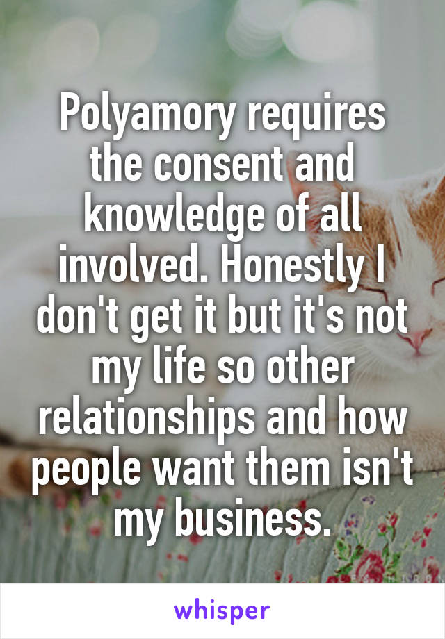 Polyamory requires the consent and knowledge of all involved. Honestly I don't get it but it's not my life so other relationships and how people want them isn't my business.