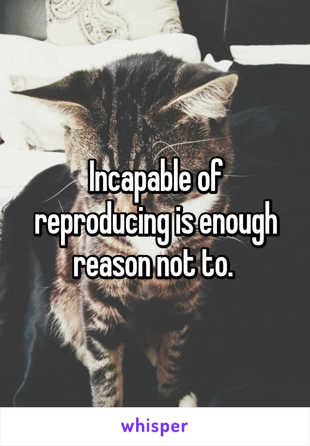 Incapable of reproducing is enough reason not to. 