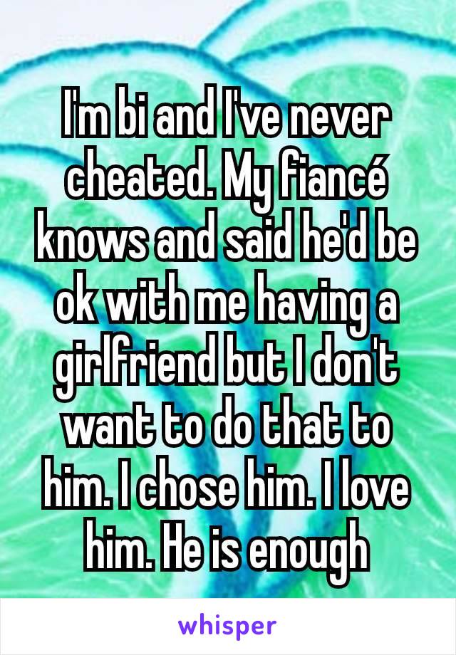 I'm bi and I've never cheated. My fiancé knows and said he'd be ok with me having a girlfriend but I don't want to do that to him. I chose him. I love him. He is enough