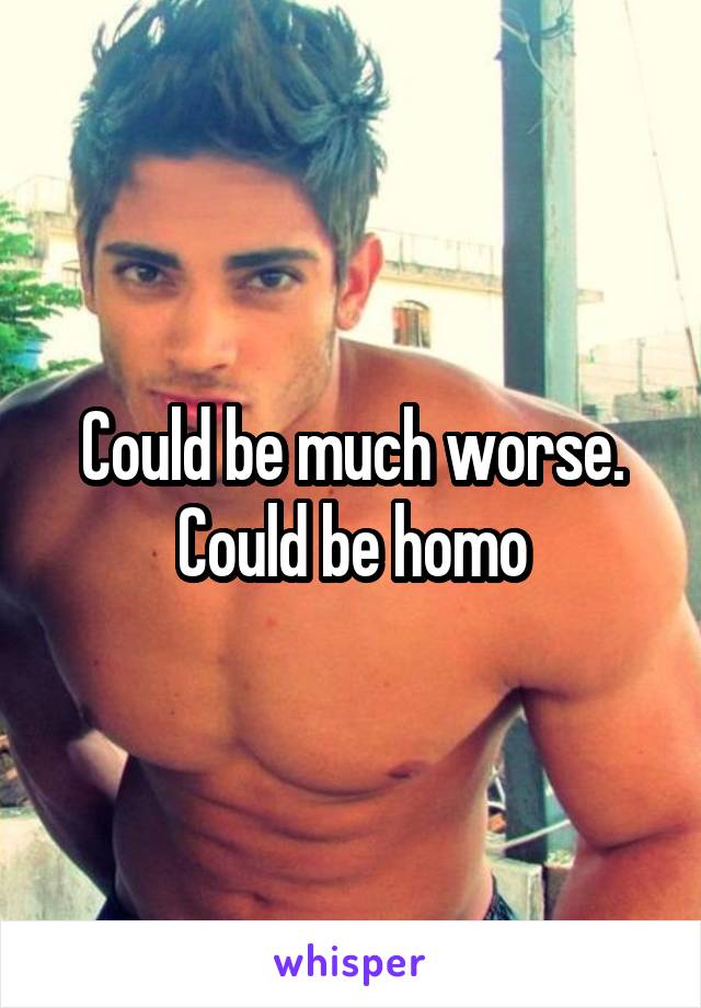 Could be much worse. Could be homo