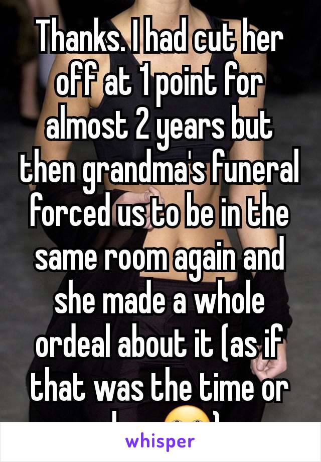 Thanks. I had cut her off at 1 point for almost 2 years but then grandma's funeral forced us to be in the same room again and she made a whole ordeal about it (as if that was the time or place🙄)