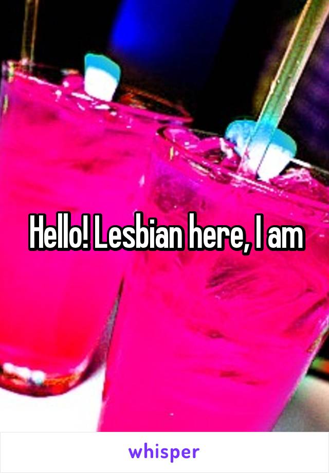 Hello! Lesbian here, I am