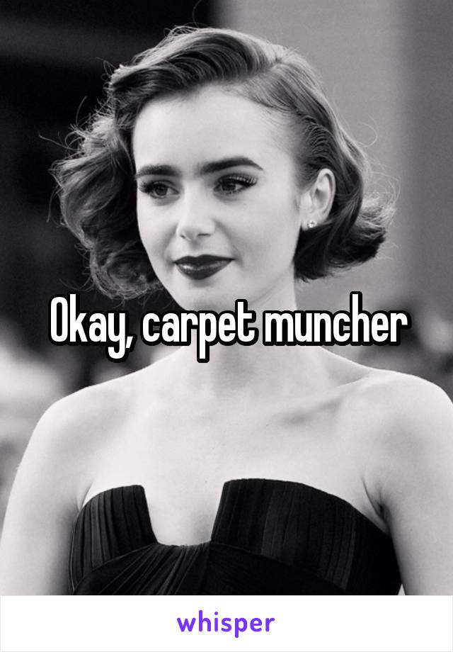 Okay, carpet muncher