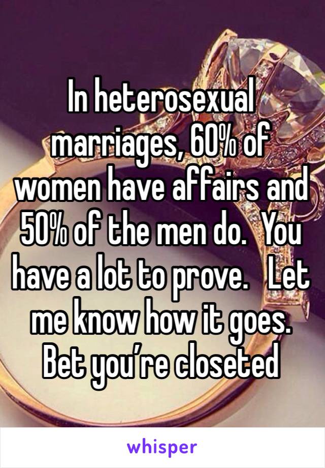 In heterosexual marriages, 60% of women have affairs and 50% of the men do.  You have a lot to prove.   Let me know how it goes.  Bet you’re closeted