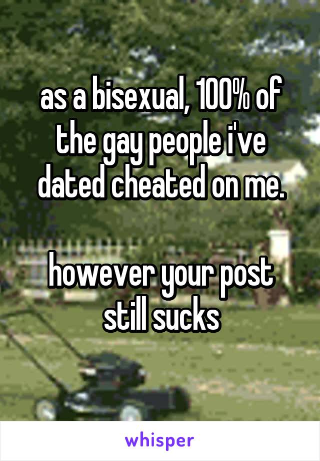 as a bisexual, 100% of the gay people i've dated cheated on me.

however your post still sucks
