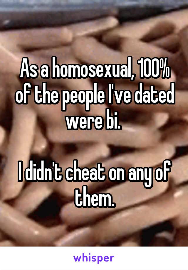 As a homosexual, 100% of the people I've dated were bi. 

I didn't cheat on any of them.