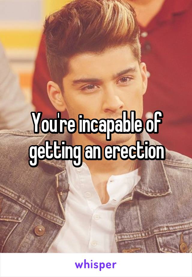 You're incapable of getting an erection