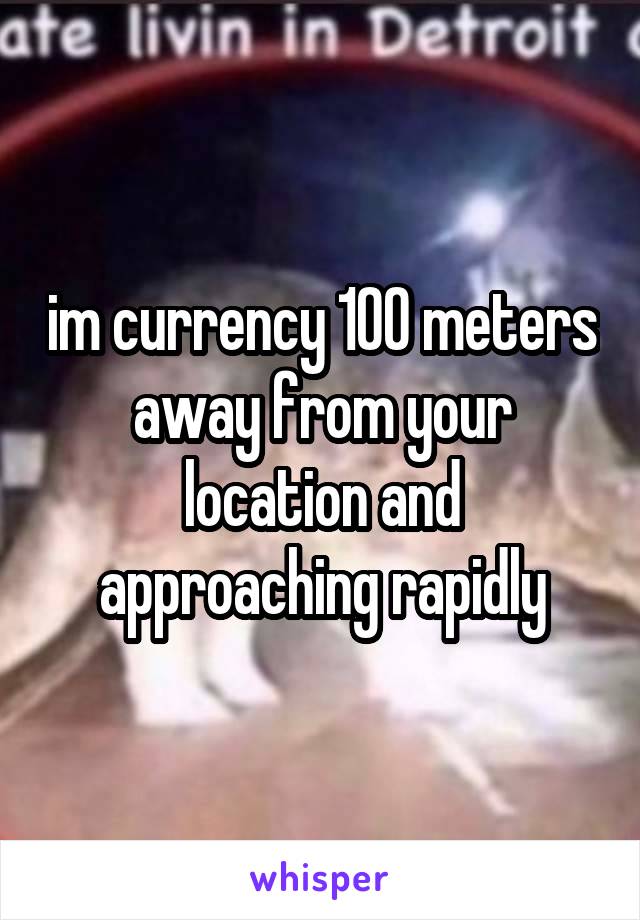 im currency 100 meters away from your location and approaching rapidly