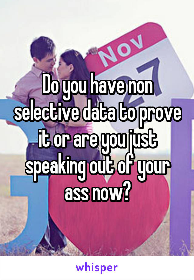 Do you have non selective data to prove it or are you just speaking out of your ass now?