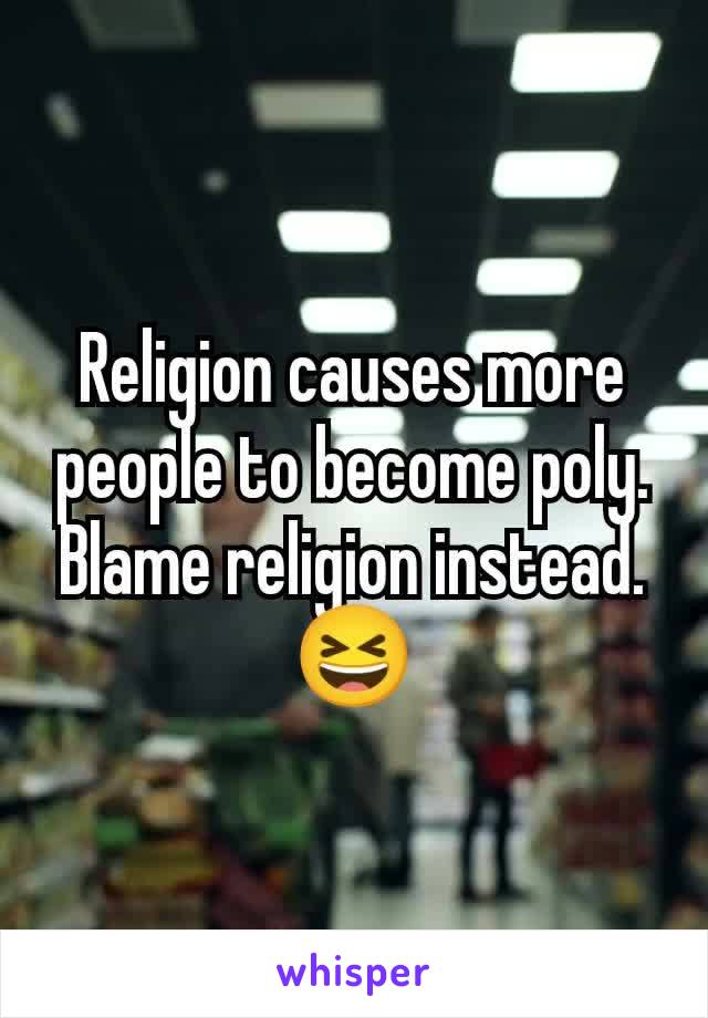 Religion causes more people to become poly. Blame religion instead.
😆