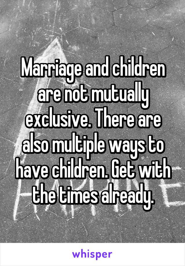 Marriage and children are not mutually exclusive. There are also multiple ways to have children. Get with the times already.