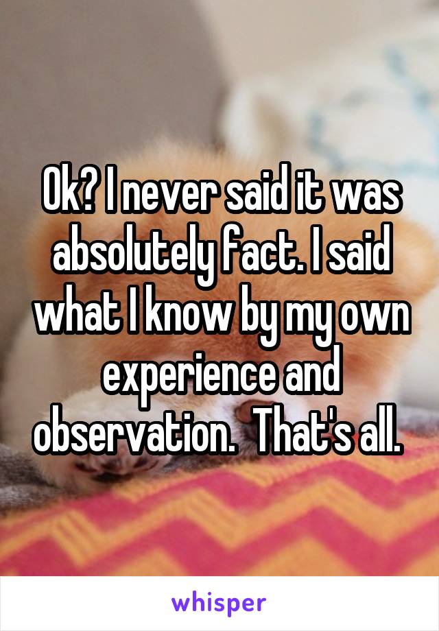 Ok? I never said it was absolutely fact. I said what I know by my own experience and observation.  That's all. 