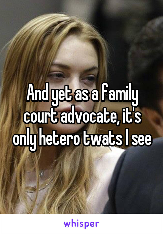 And yet as a family court advocate, it's only hetero twats I see