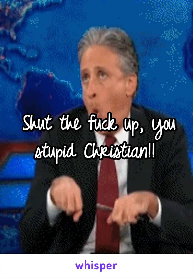 Shut the fuck up, you stupid Christian!! 