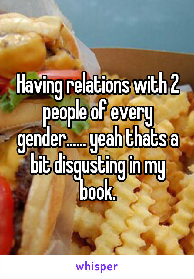 Having relations with 2 people of every gender...... yeah thats a bit disgusting in my book.