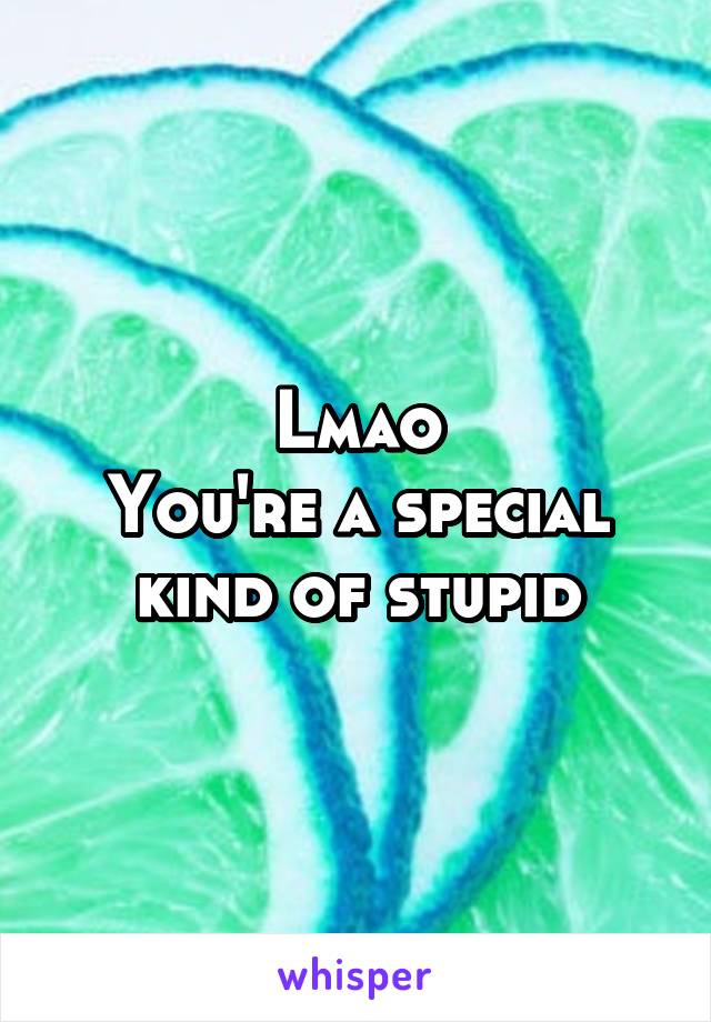 Lmao
You're a special kind of stupid