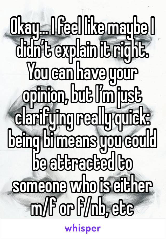 Okay… I feel like maybe I didn’t explain it right. You can have your opinion, but I’m just clarifying really quick: being bi means you could be attracted to someone who is either m/f or f/nb, etc 