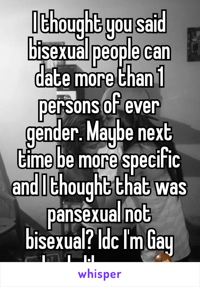 I thought you said bisexual people can date more than 1 persons of ever gender. Maybe next time be more specific and I thought that was pansexual not bisexual? Idc I'm Gay and only like men 🤷🏽‍♂️