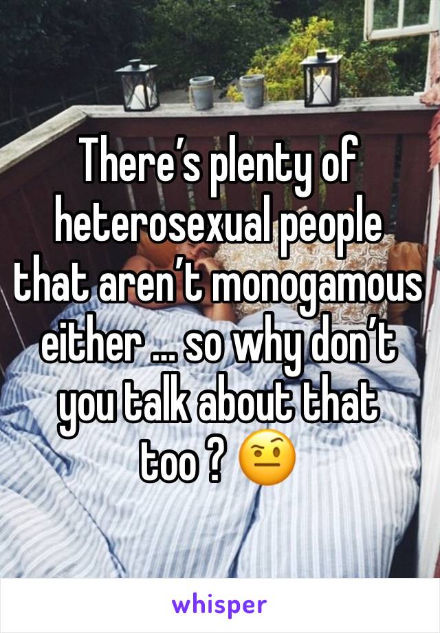 There’s plenty of heterosexual people that aren’t monogamous either … so why don’t you talk about that too ? 🤨 