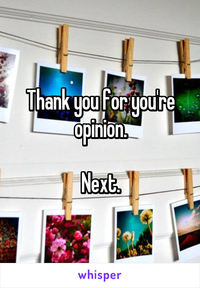 Thank you for you're opinion.

Next.