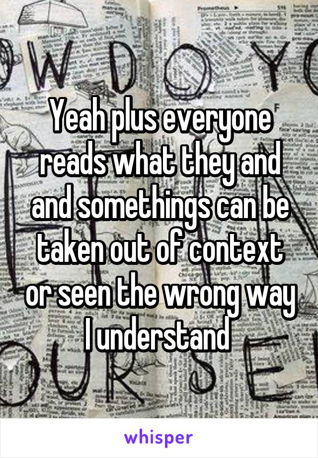 Yeah plus everyone reads what they and and somethings can be taken out of context or seen the wrong way I understand 