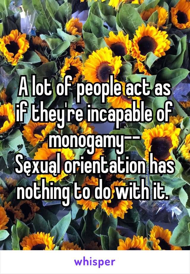 A lot of people act as if they're incapable of monogamy--
Sęxuąl orientation has nothing to do with it. 