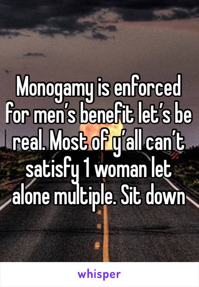 Monogamy is enforced for men’s benefit let’s be real. Most of y’all can’t satisfy 1 woman let alone multiple. Sit down