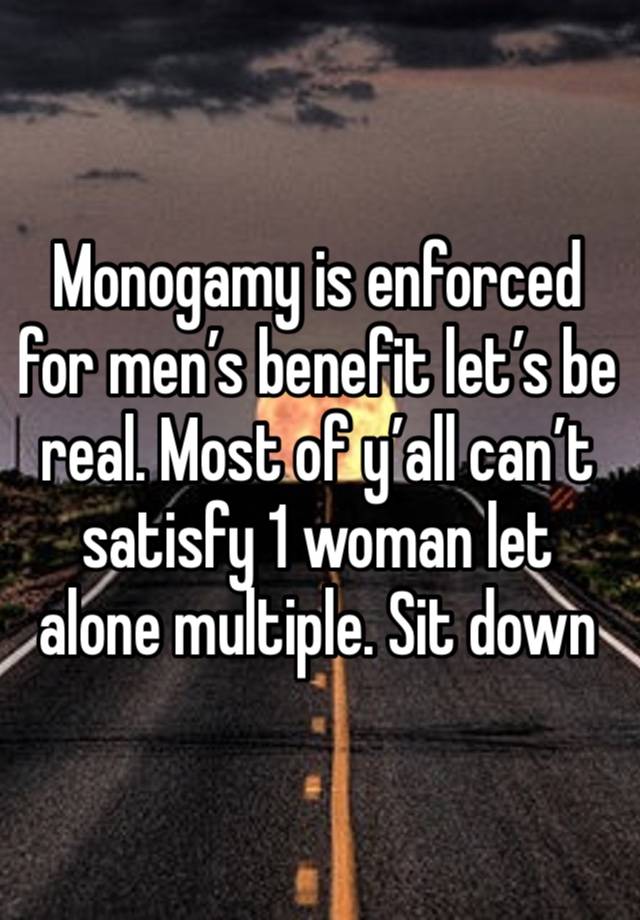 Monogamy is enforced for men’s benefit let’s be real. Most of y’all can’t satisfy 1 woman let alone multiple. Sit down