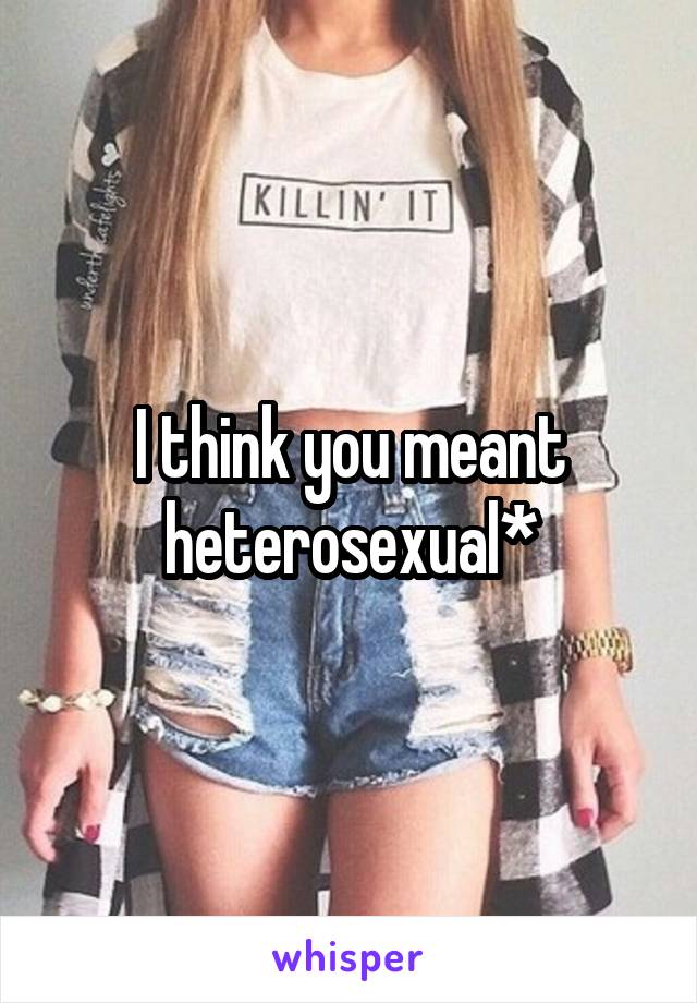 I think you meant heterosexual*