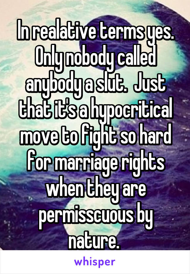 In realative terms yes. Only nobody called anybody a slut.  Just that it's a hypocritical move to fight so hard for marriage rights when they are permisscuous by nature. 