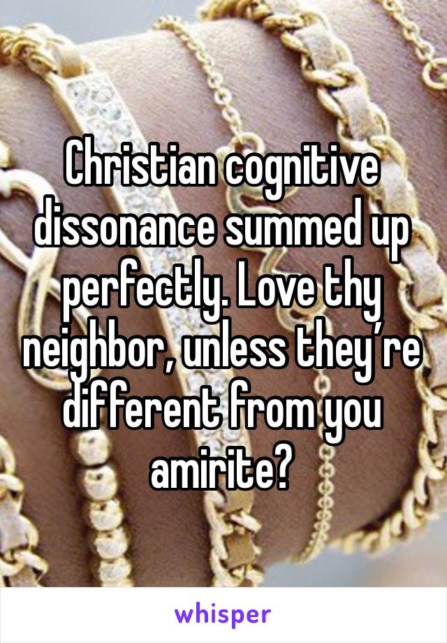 Christian cognitive dissonance summed up perfectly. Love thy neighbor, unless they’re different from you amirite?