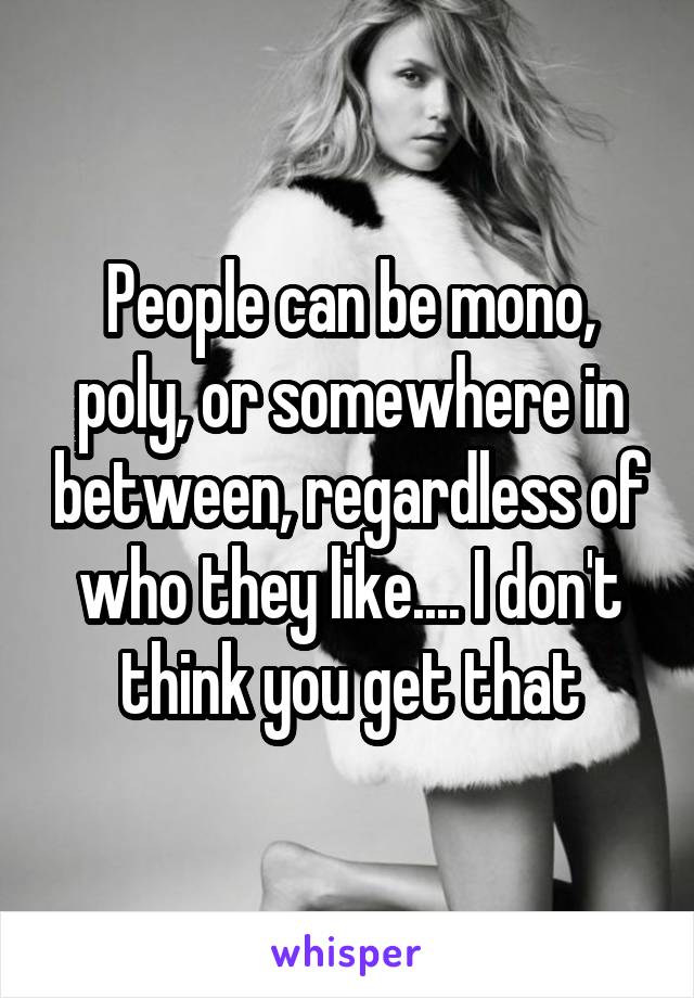 People can be mono, poly, or somewhere in between, regardless of who they like.... I don't think you get that