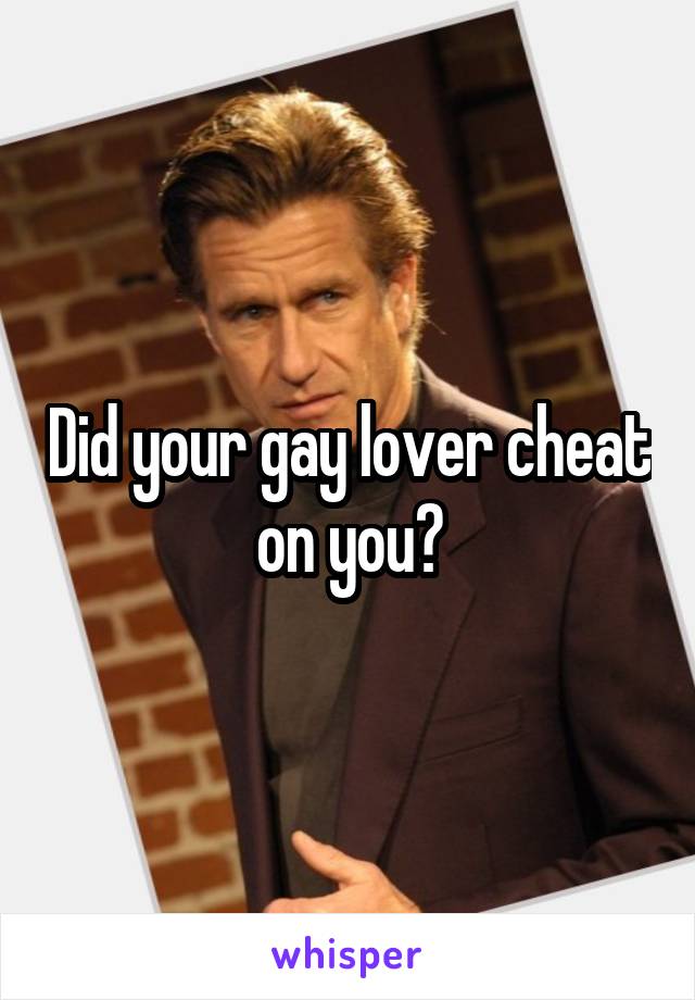 Did your gay lover cheat on you?