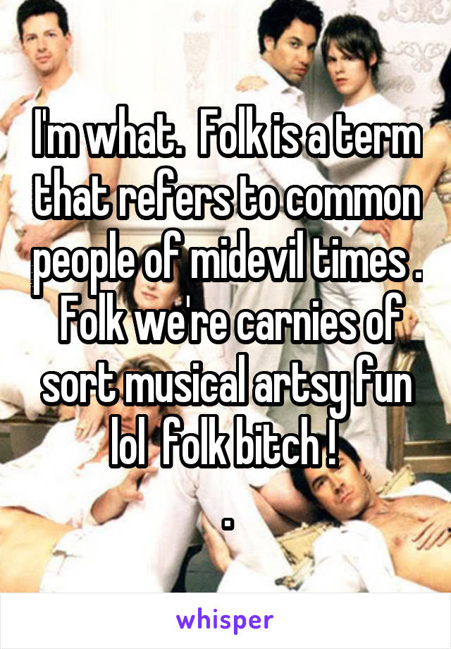 I'm what.  Folk is a term that refers to common people of midevil times .  Folk we're carnies of sort musical artsy fun lol  folk bitch ! 
.