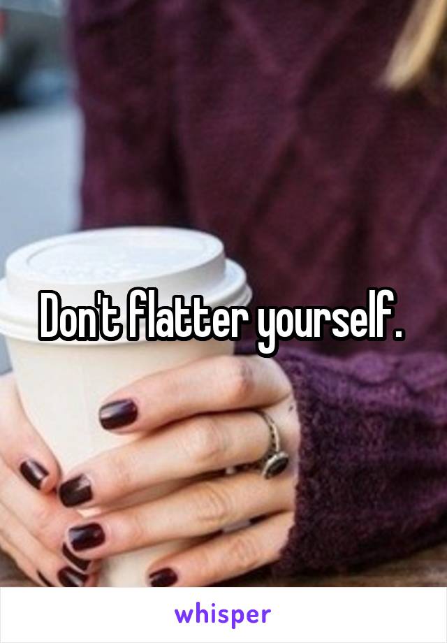 Don't flatter yourself. 