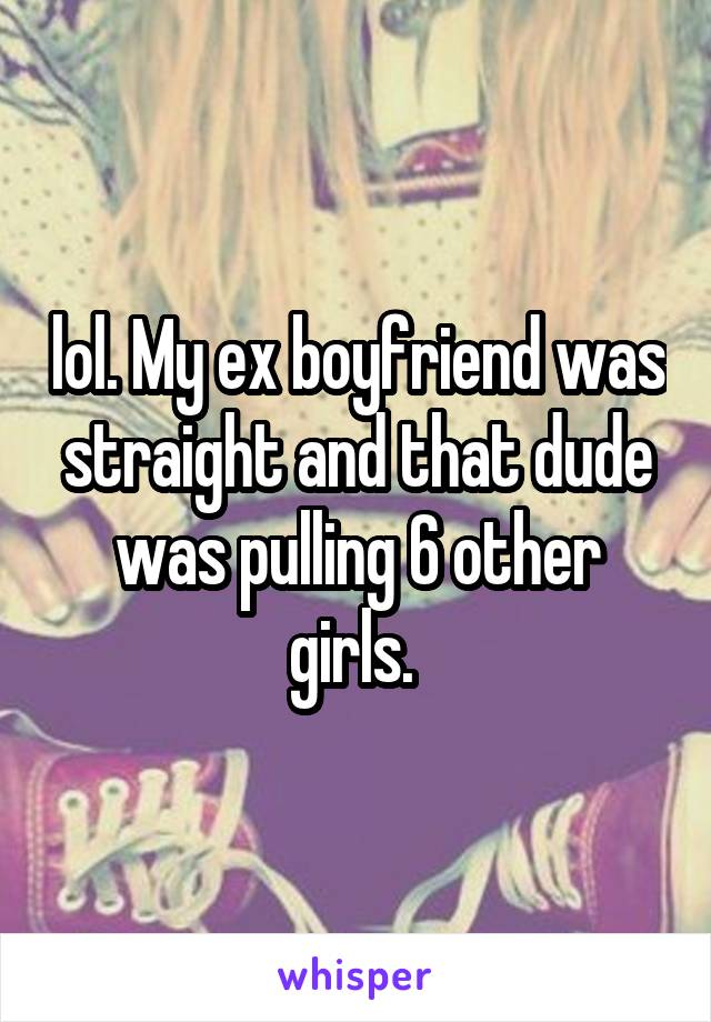 lol. My ex boyfriend was straight and that dude was pulling 6 other girls. 