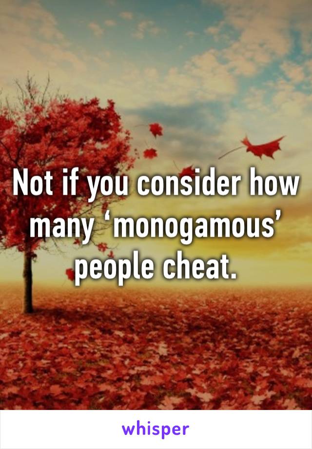 Not if you consider how many ‘monogamous’ people cheat.