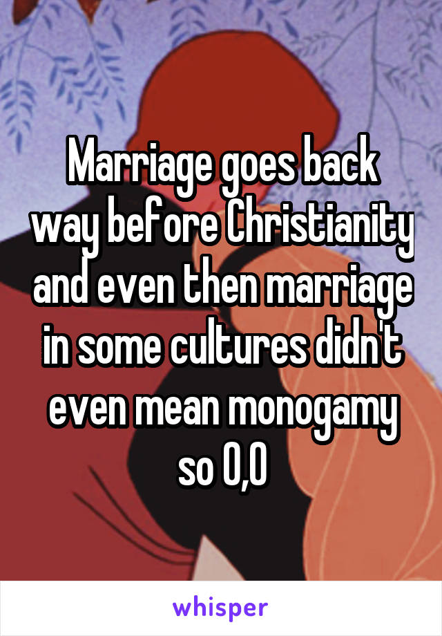 Marriage goes back way before Christianity and even then marriage in some cultures didn't even mean monogamy so 0,0