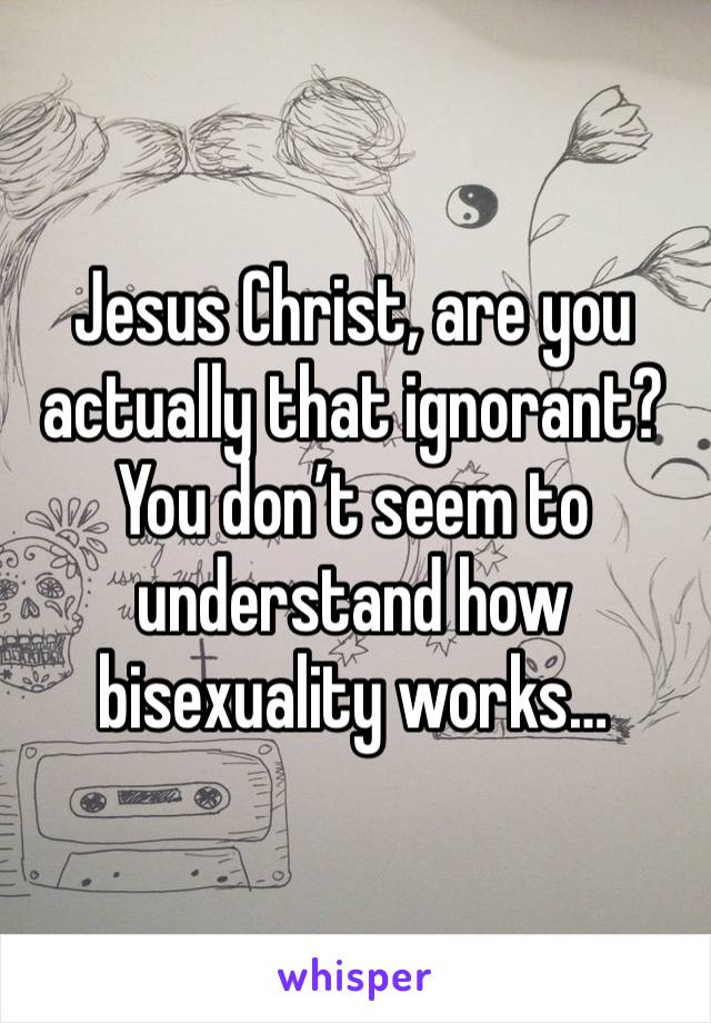 Jesus Christ, are you actually that ignorant? You don’t seem to understand how bisexuality works…