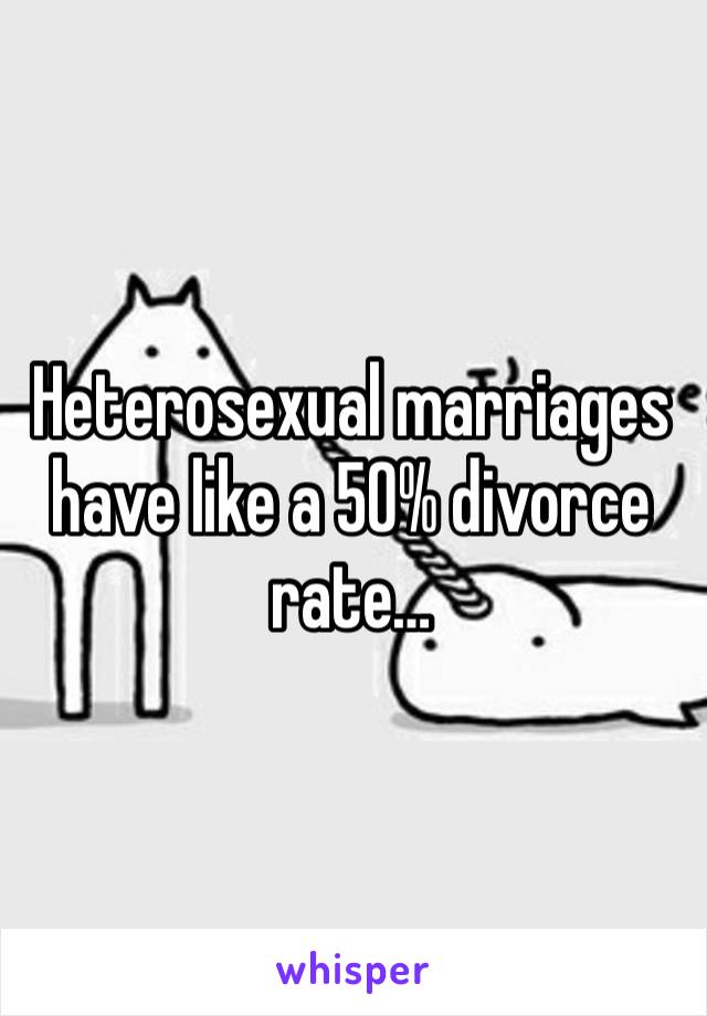 Heterosexual marriages have like a 50% divorce rate…