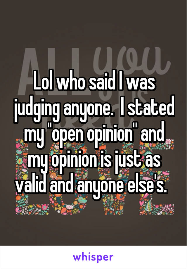 Lol who said I was judging anyone.  I stated my "open opinion" and my opinion is just as valid and anyone else's.  