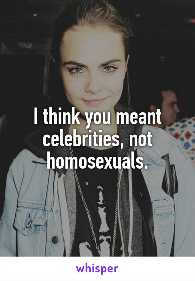 I think you meant celebrities, not homosexuals.