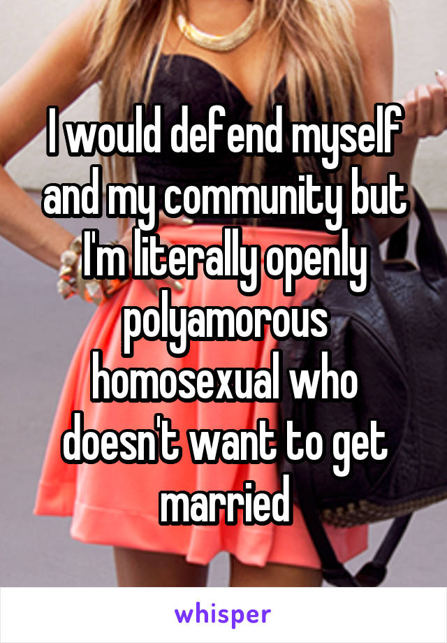 I would defend myself and my community but I'm literally openly polyamorous homosexual who doesn't want to get married