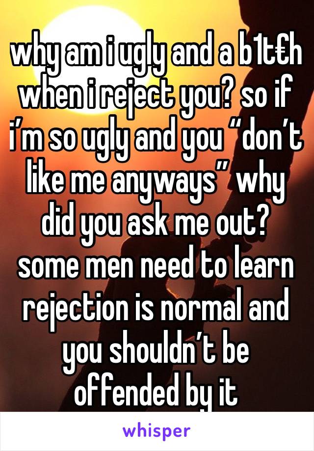 why am i ugly and a b1t€h when i reject you? so if i’m so ugly and you “don’t like me anyways” why did you ask me out? some men need to learn rejection is normal and you shouldn’t be offended by it 