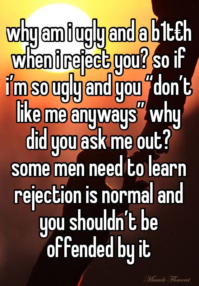 why am i ugly and a b1t€h when i reject you? so if i’m so ugly and you “don’t like me anyways” why did you ask me out? some men need to learn rejection is normal and you shouldn’t be offended by it 