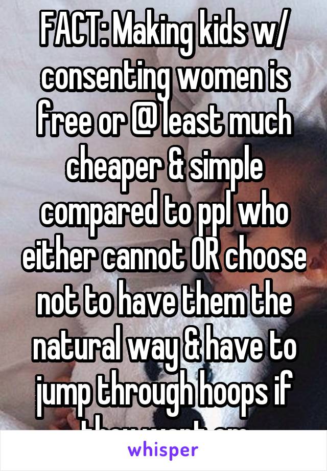 FACT: Making kids w/ consenting women is free or @ least much cheaper & simple compared to ppl who either cannot OR choose not to have them the natural way & have to jump through hoops if they want em