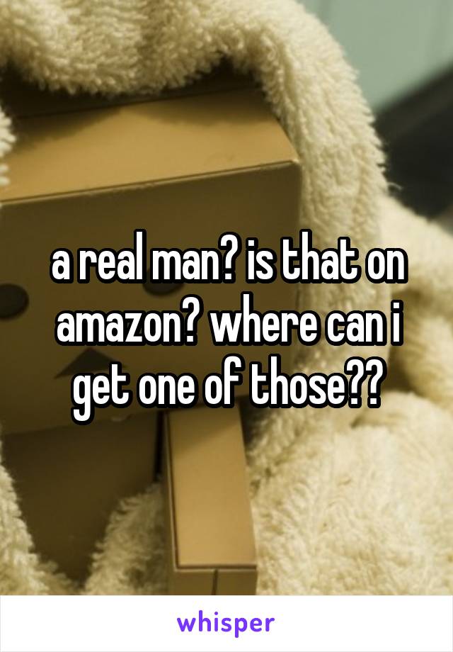 a real man? is that on amazon? where can i get one of those??