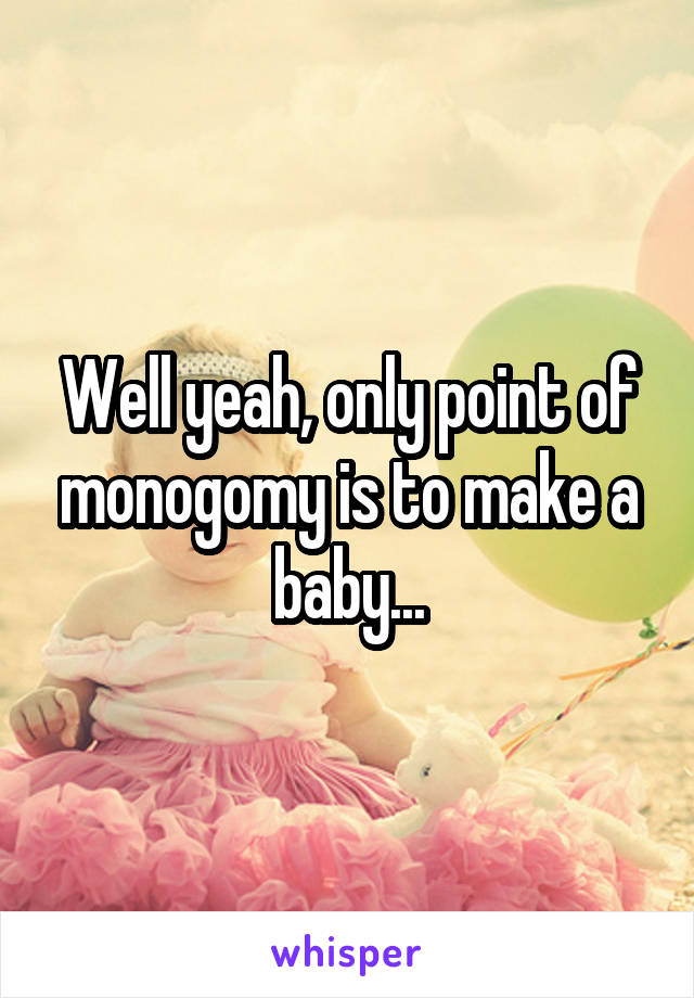 Well yeah, only point of monogomy is to make a baby...