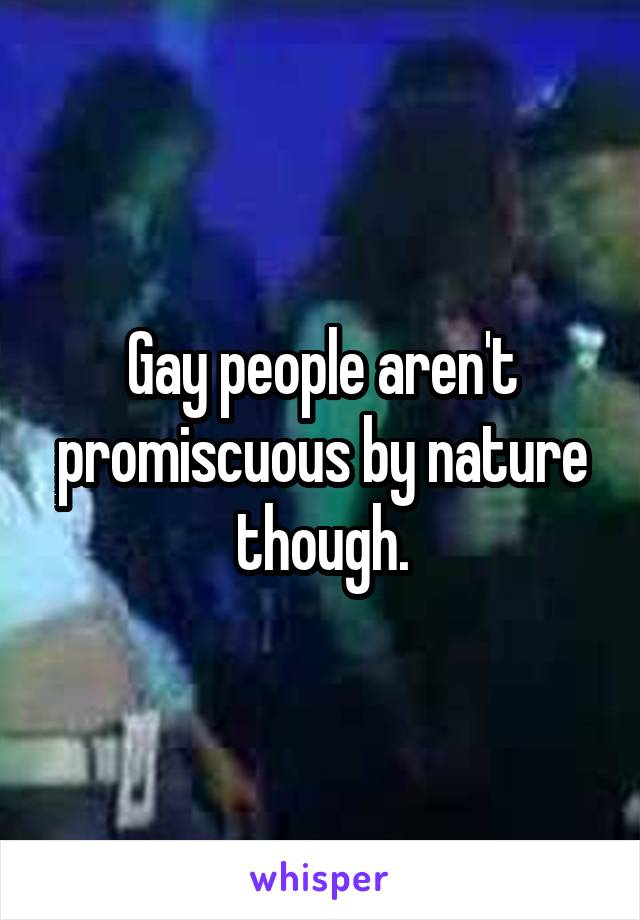 Gay people aren't promiscuous by nature though.