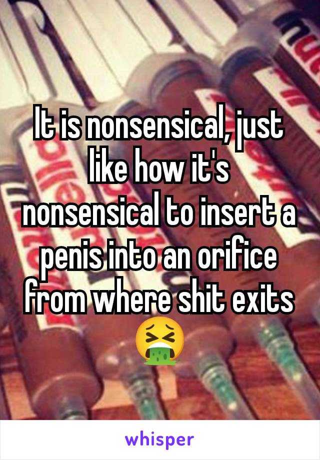 It is nonsensical, just like how it's nonsensical to insert a penis into an orifice from where shit exits 🤮